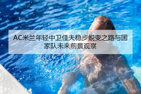 AC米兰年轻中卫佳夫稳步蜕变之路与国家队未来前景观察