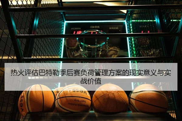热火评估巴特勒季后赛负荷管理方案的现实意义与实战价值