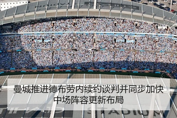 曼城推进德布劳内续约谈判并同步加快中场阵容更新布局