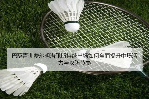 巴萨青训费尔明洛佩斯持续出场如何全面提升中场活力与攻防节奏