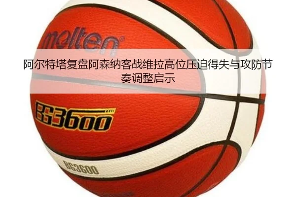 阿尔特塔复盘阿森纳客战维拉高位压迫得失与攻防节奏调整启示
