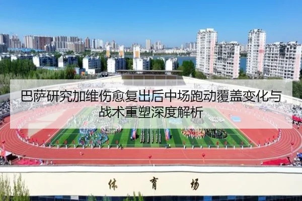 巴萨研究加维伤愈复出后中场跑动覆盖变化与战术重塑深度解析
