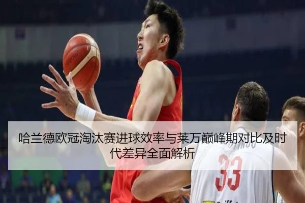 哈兰德欧冠淘汰赛进球效率与莱万巅峰期对比及时代差异全面解析