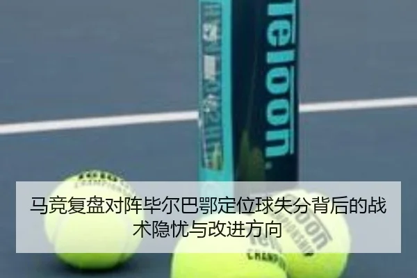 马竞复盘对阵毕尔巴鄂定位球失分背后的战术隐忧与改进方向