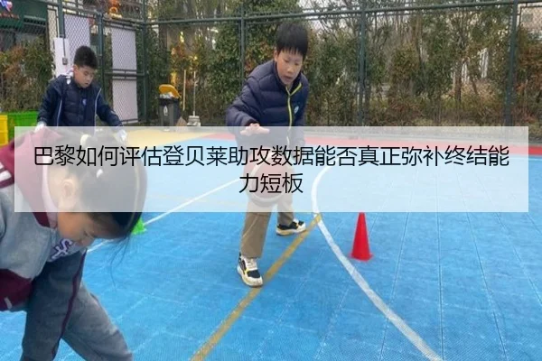 巴黎如何评估登贝莱助攻数据能否真正弥补终结能力短板