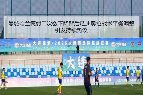 曼城哈兰德射门次数下降背后瓜迪奥拉战术平衡调整引发持续热议