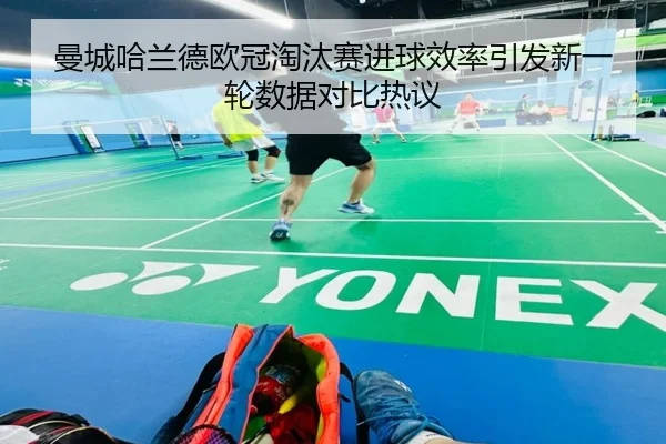 曼城哈兰德欧冠淘汰赛进球效率引发新一轮数据对比热议