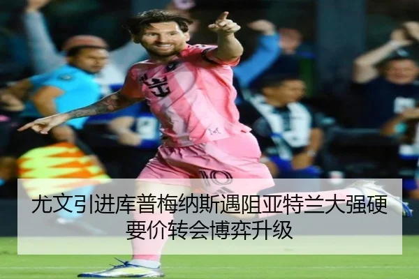 尤文引进库普梅纳斯遇阻亚特兰大强硬要价转会博弈升级