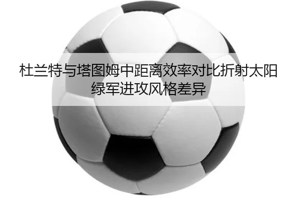 杜兰特与塔图姆中距离效率对比折射太阳绿军进攻风格差异