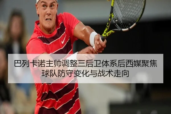 巴列卡诺主帅调整三后卫体系后西媒聚焦球队防守变化与战术走向