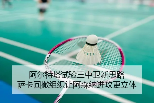 阿尔特塔试验三中卫新思路 萨卡回撤组织让阿森纳进攻更立体