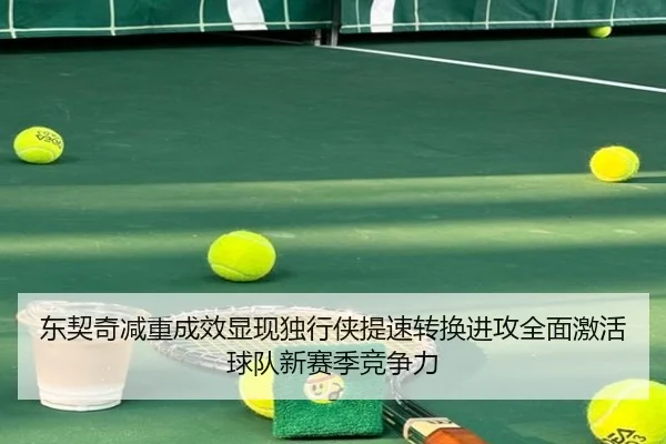 东契奇减重成效显现独行侠提速转换进攻全面激活球队新赛季竞争力